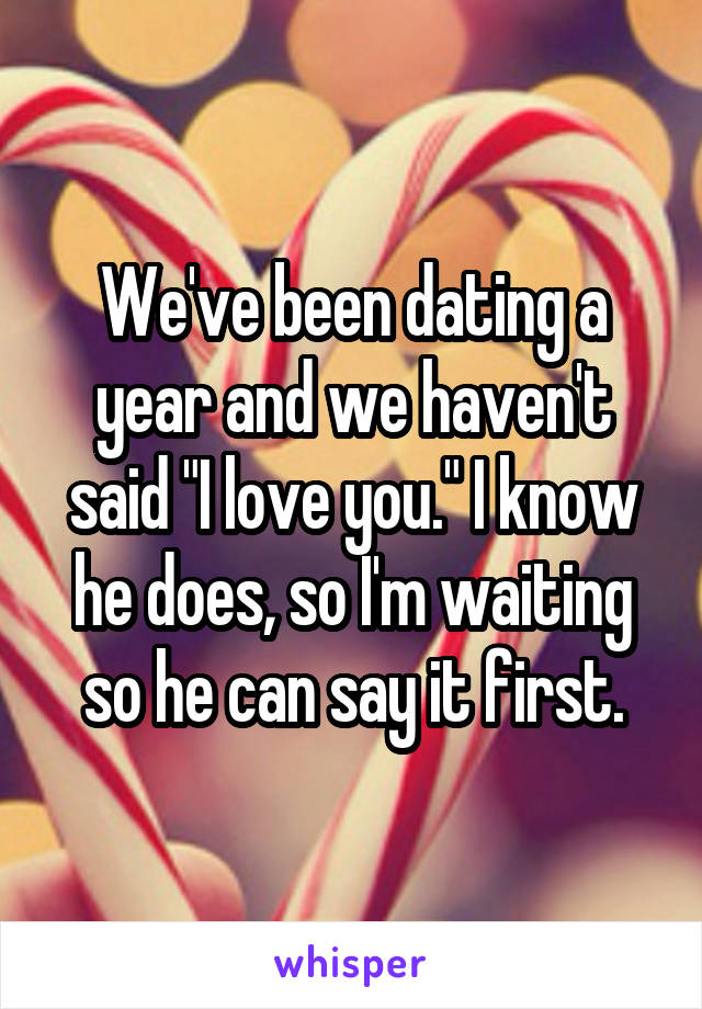 We've been dating a year and we haven't said "I love you." I know he does, so I'm waiting so he can say it first.