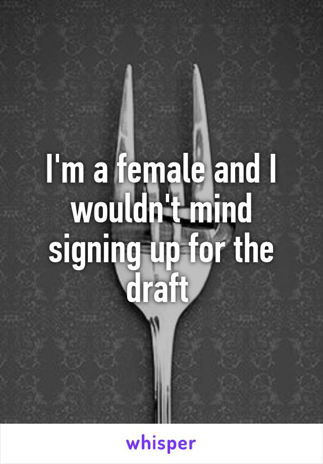 I'm a female and I wouldn't mind signing up for the draft 