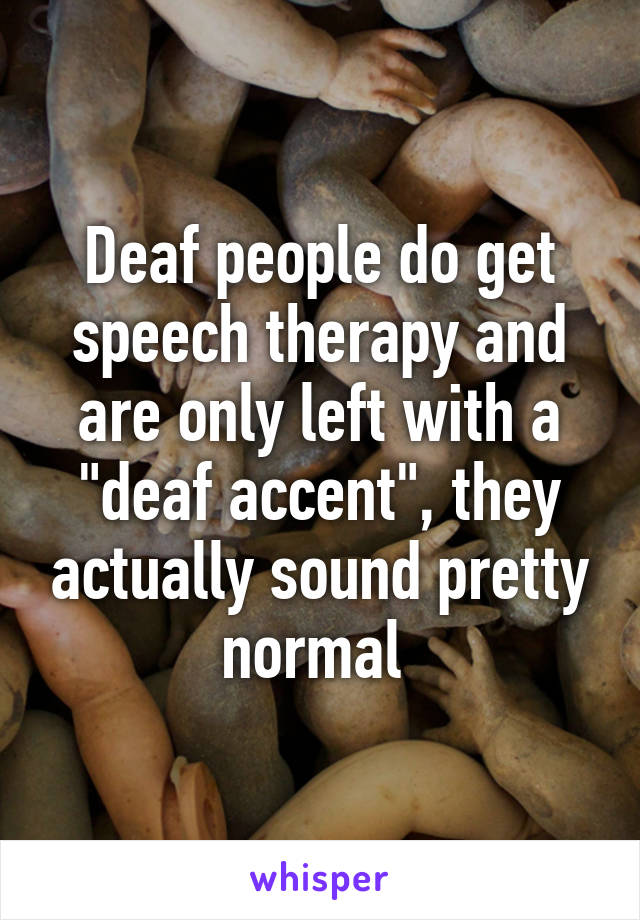 Deaf people do get speech therapy and are only left with a "deaf accent", they actually sound pretty normal 