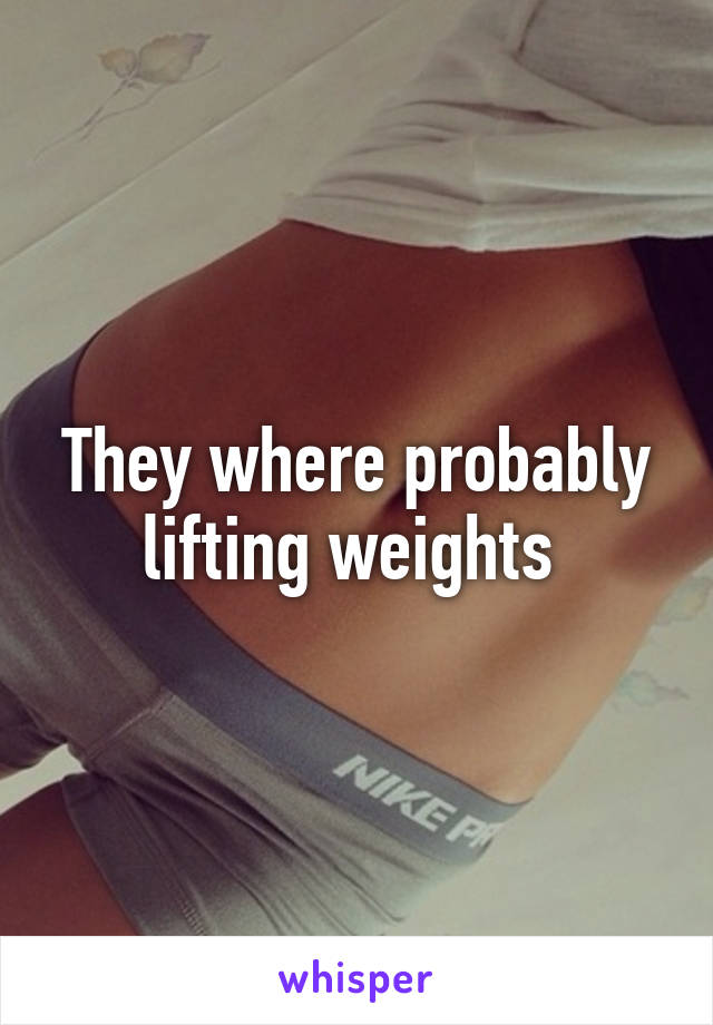 They where probably lifting weights 