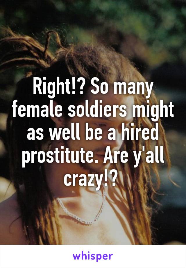 Right!? So many female soldiers might as well be a hired prostitute. Are y'all crazy!? 