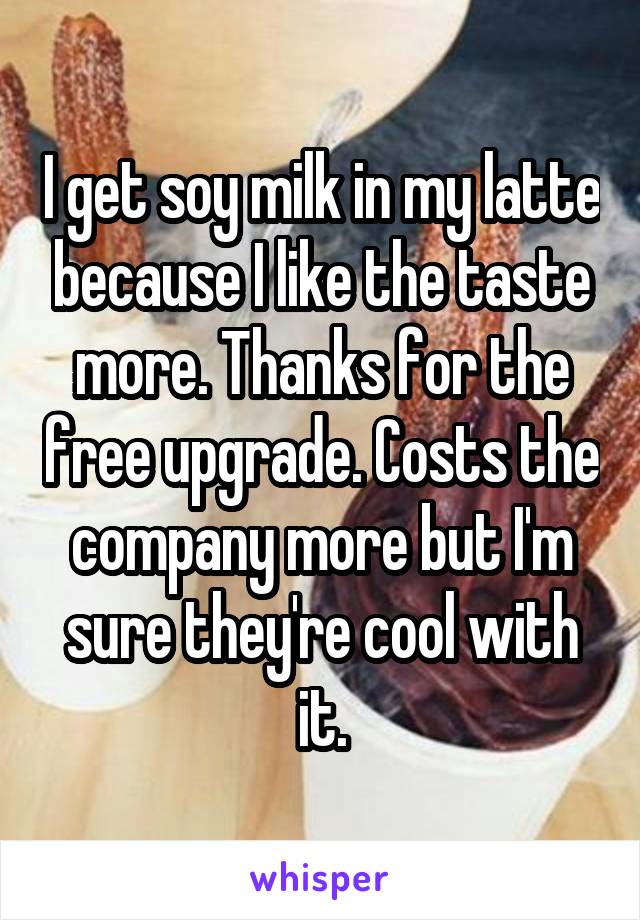 I get soy milk in my latte because I like the taste more. Thanks for the free upgrade. Costs the company more but I'm sure they're cool with it.