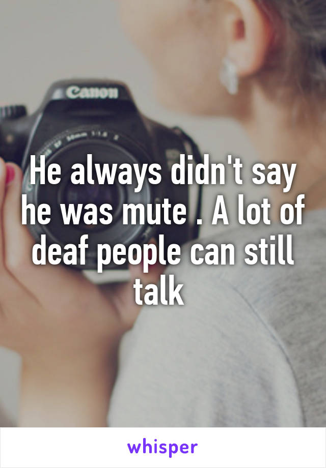 He always didn't say he was mute . A lot of deaf people can still talk 