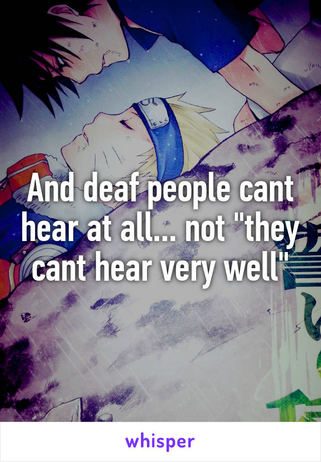 And deaf people cant hear at all... not "they cant hear very well"