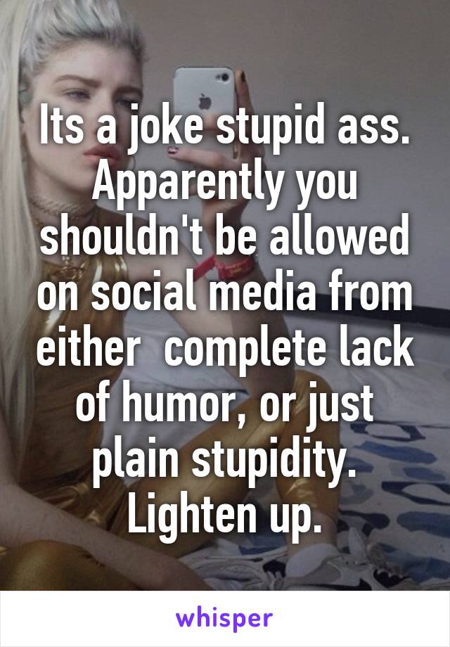 Its a joke stupid ass. Apparently you shouldn't be allowed on social media from either  complete lack of humor, or just plain stupidity. Lighten up.