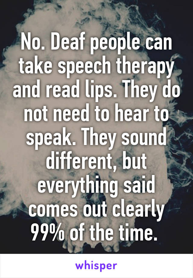 No. Deaf people can take speech therapy and read lips. They do not need to hear to speak. They sound different, but everything said comes out clearly 99% of the time. 