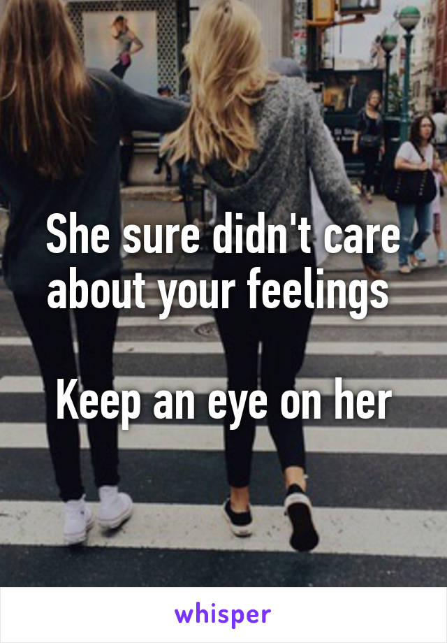 She sure didn't care about your feelings 

Keep an eye on her