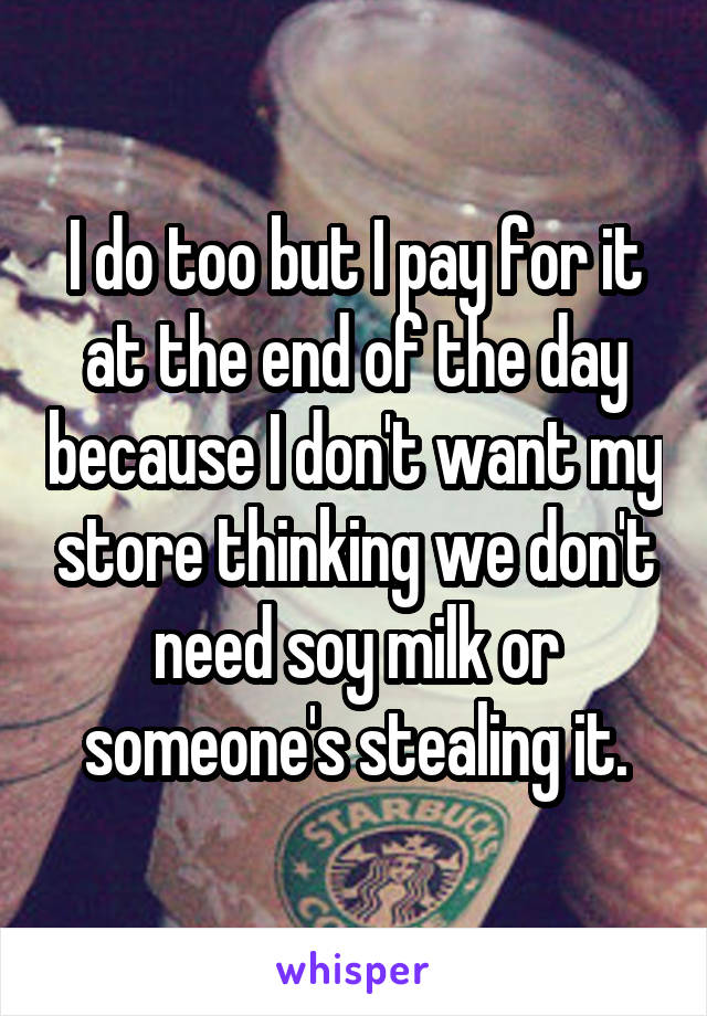 I do too but I pay for it at the end of the day because I don't want my store thinking we don't need soy milk or someone's stealing it.