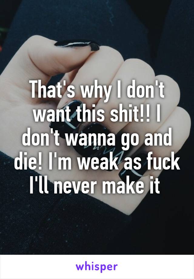 That's why I don't want this shit!! I don't wanna go and die! I'm weak as fuck I'll never make it 