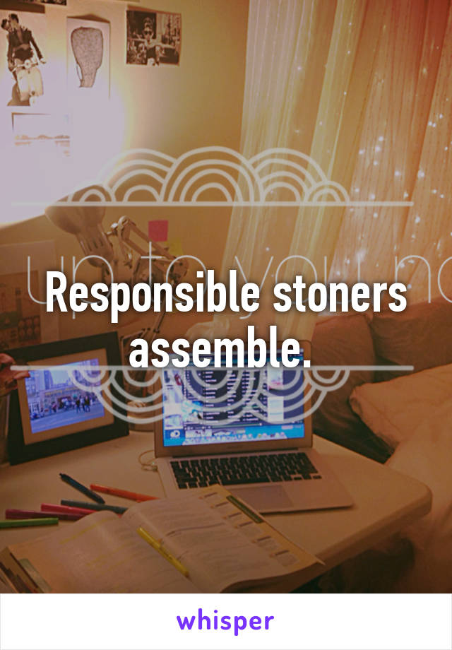 Responsible stoners assemble. 