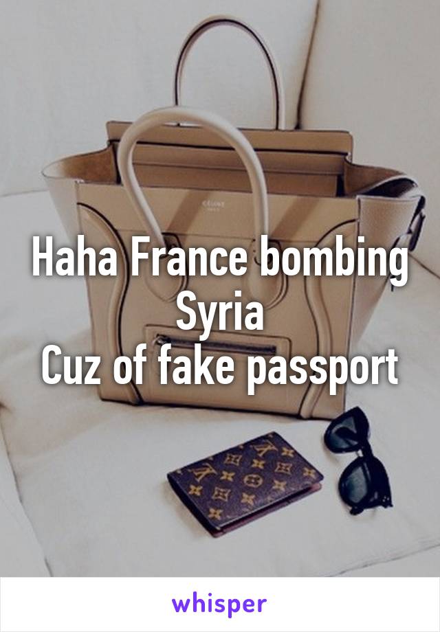 Haha France bombing Syria
Cuz of fake passport