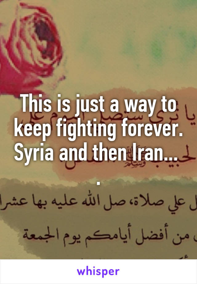 This is just a way to keep fighting forever. Syria and then Iran...  .