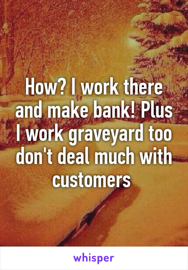 How? I work there and make bank! Plus I work graveyard too don't deal much with customers 