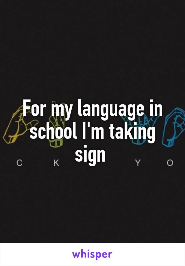 For my language in school I'm taking sign 