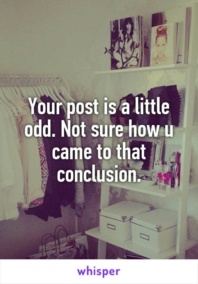Your post is a little odd. Not sure how u came to that conclusion.