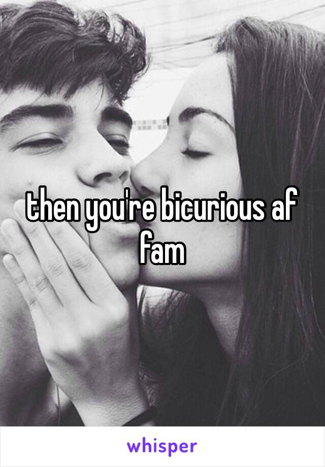 then you're bicurious af fam