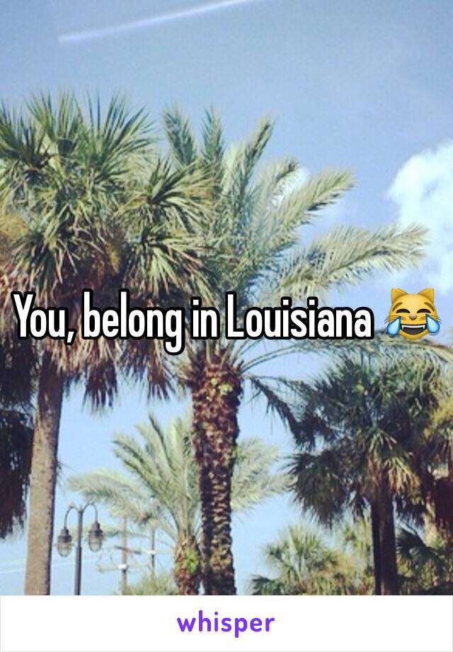 You, belong in Louisiana 😹