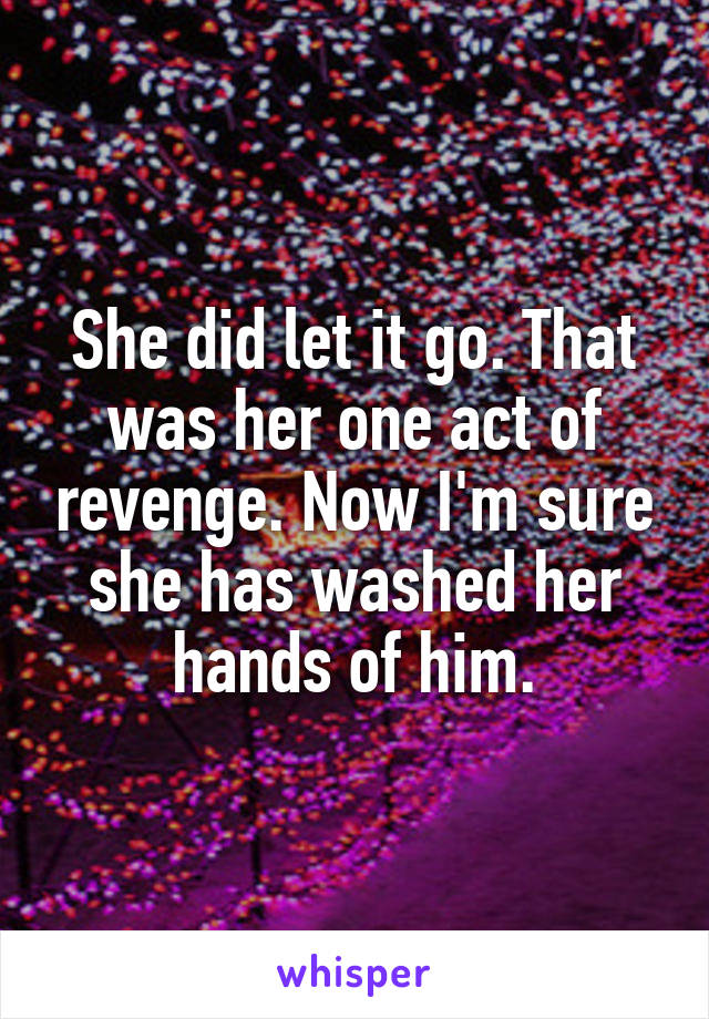 She did let it go. That was her one act of revenge. Now I'm sure she has washed her hands of him.