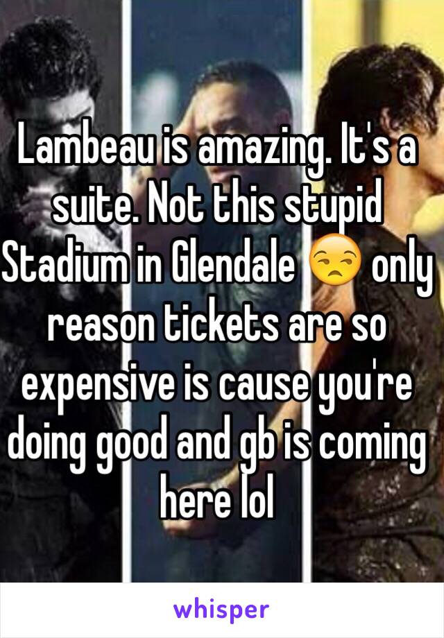 Lambeau is amazing. It's a suite. Not this stupid Stadium in Glendale 😒 only reason tickets are so expensive is cause you're doing good and gb is coming here lol 