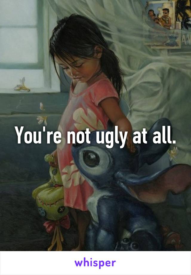 You're not ugly at all.