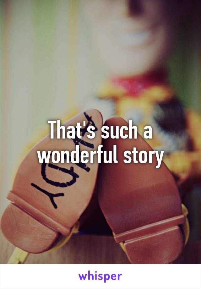 That's such a wonderful story