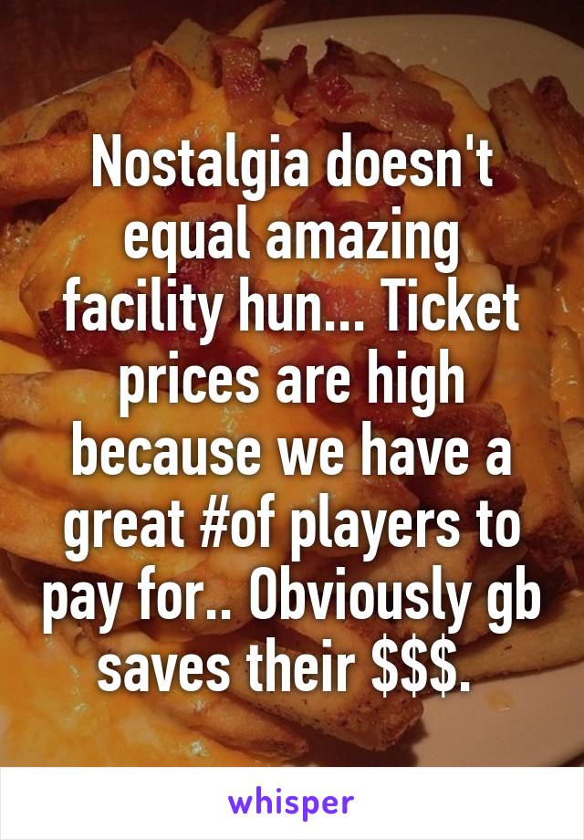 Nostalgia doesn't equal amazing facility hun... Ticket prices are high because we have a great #of players to pay for.. Obviously gb saves their $$$. 