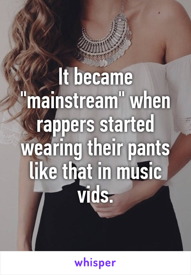 It became "mainstream" when rappers started wearing their pants like that in music vids.