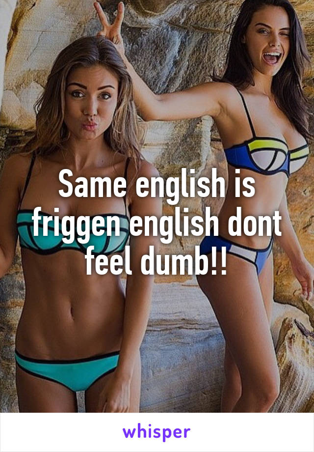 Same english is friggen english dont feel dumb!!