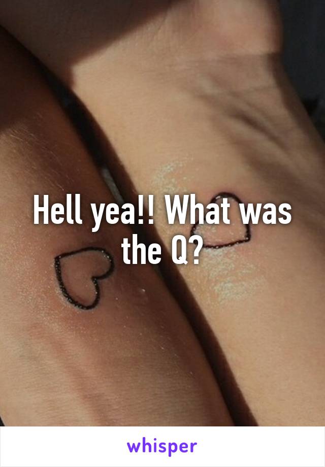 Hell yea!! What was the Q?