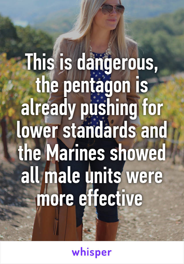 This is dangerous, the pentagon is already pushing for lower standards and the Marines showed all male units were more effective 