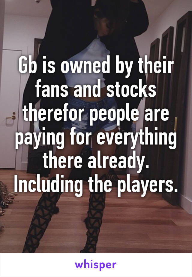 Gb is owned by their fans and stocks therefor people are paying for everything there already. Including the players. 