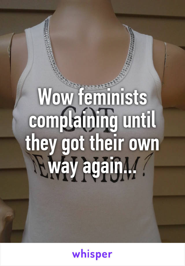 Wow feminists complaining until they got their own way again...