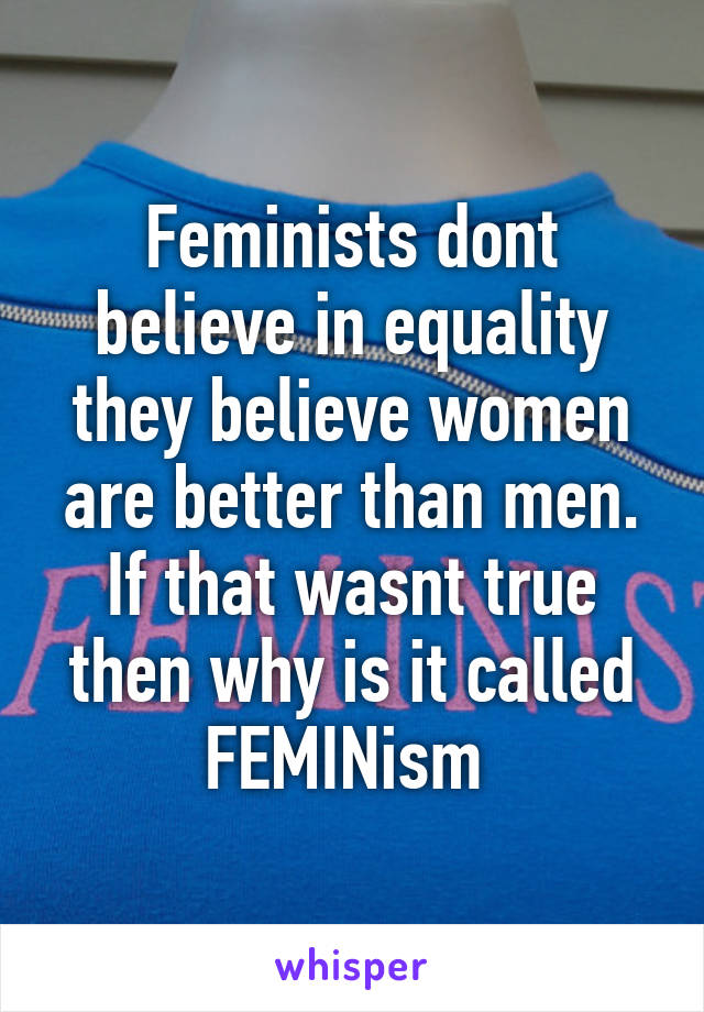 Feminists dont believe in equality they believe women are better than men. If that wasnt true then why is it called FEMINism 