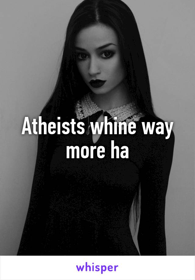 Atheists whine way more ha