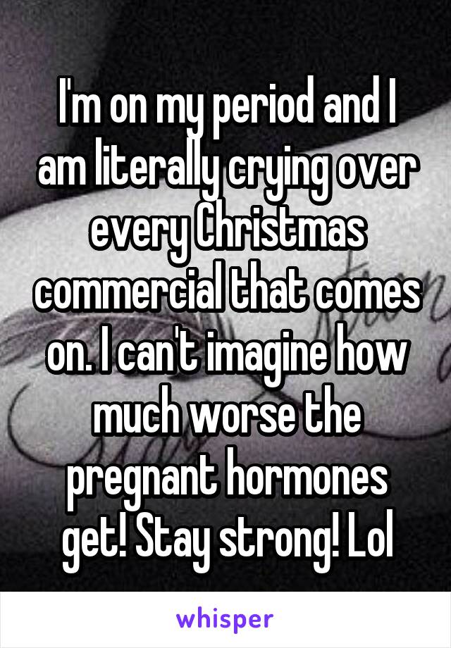 I'm on my period and I am literally crying over every Christmas commercial that comes on. I can't imagine how much worse the pregnant hormones get! Stay strong! Lol