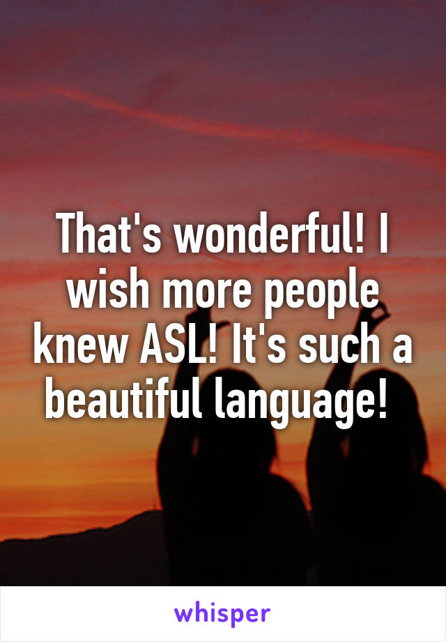 That's wonderful! I wish more people knew ASL! It's such a beautiful language! 