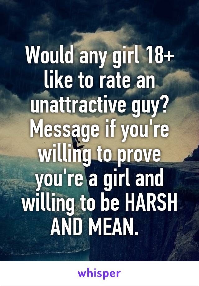 Would any girl 18+ like to rate an unattractive guy? Message if you're willing to prove you're a girl and willing to be HARSH AND MEAN.  