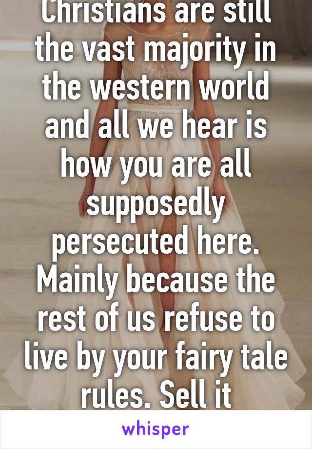 Christians are still the vast majority in the western world and all we hear is how you are all supposedly persecuted here. Mainly because the rest of us refuse to live by your fairy tale rules. Sell it somewhere else.   