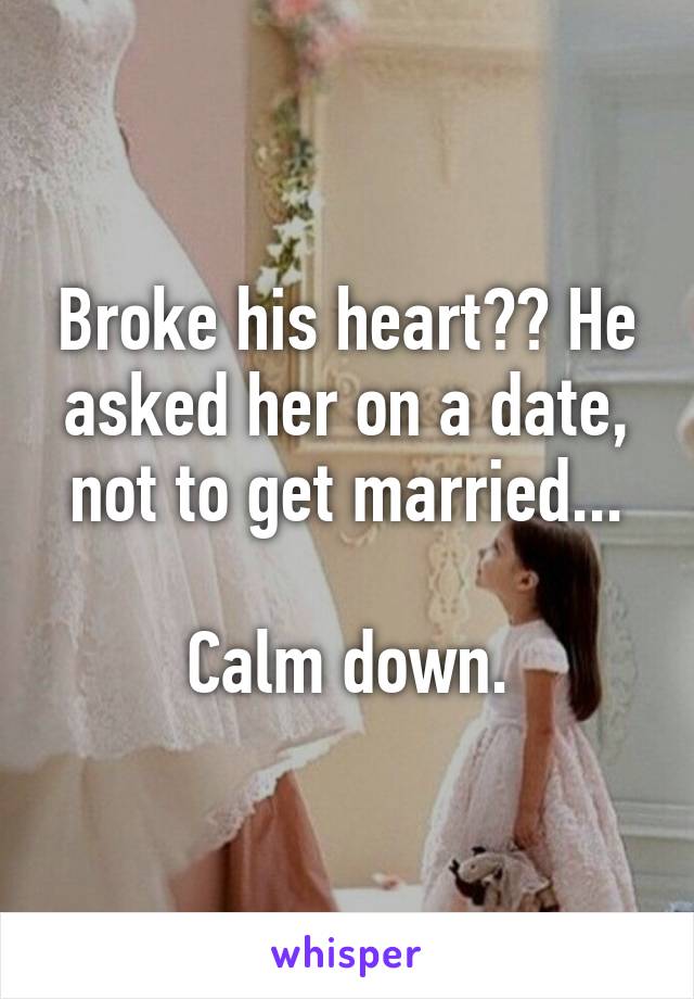 Broke his heart?? He asked her on a date, not to get married...

Calm down.