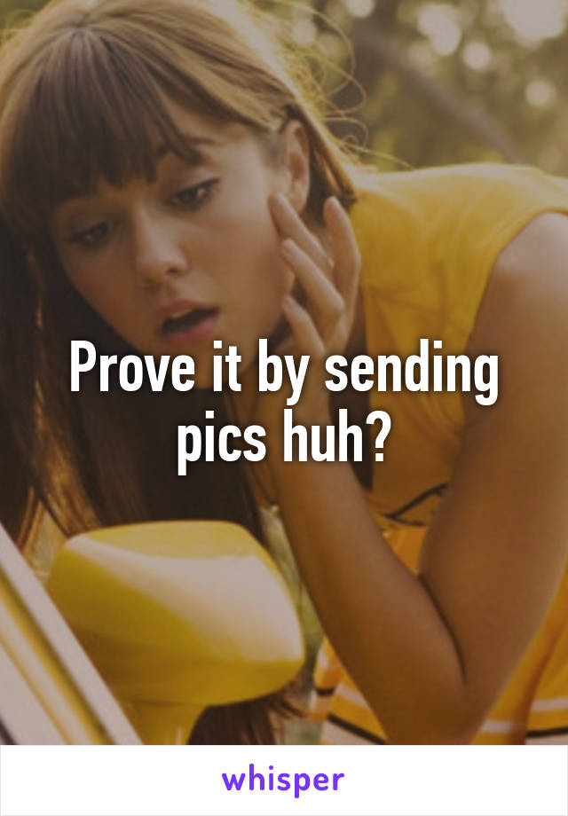 Prove it by sending pics huh?