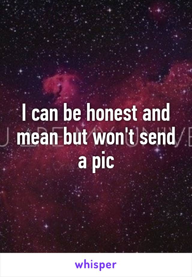 I can be honest and mean but won't send a pic