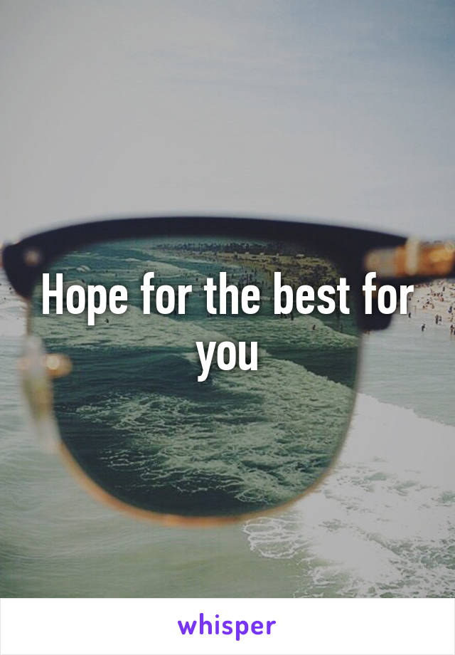 Hope for the best for you