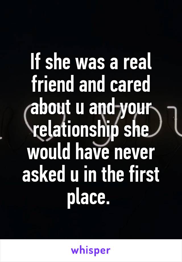 If she was a real friend and cared about u and your relationship she would have never asked u in the first place. 