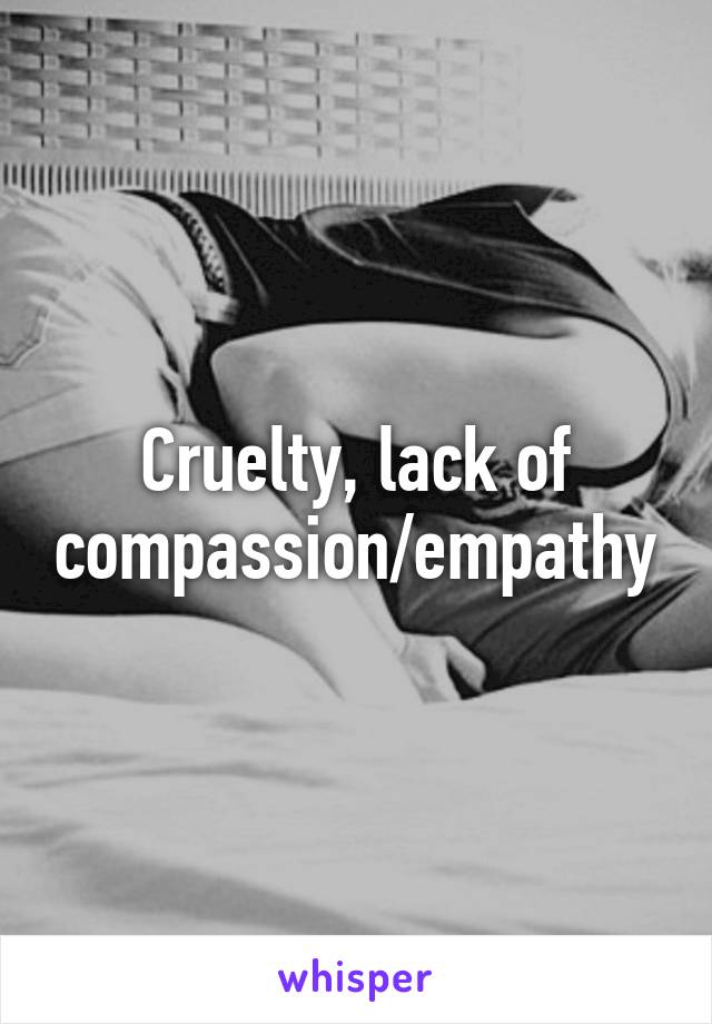 Cruelty, lack of compassion/empathy