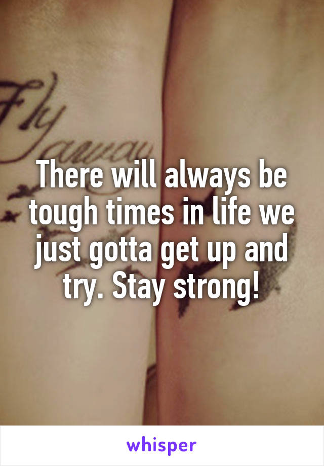 There will always be tough times in life we just gotta get up and try. Stay strong!