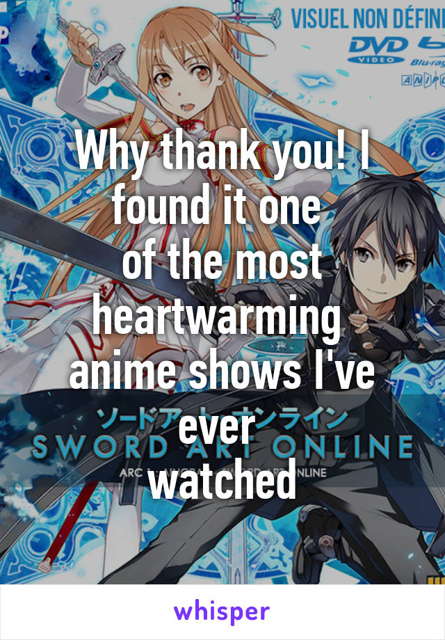 Why thank you! I found it one 
of the most heartwarming 
anime shows I've ever 
watched