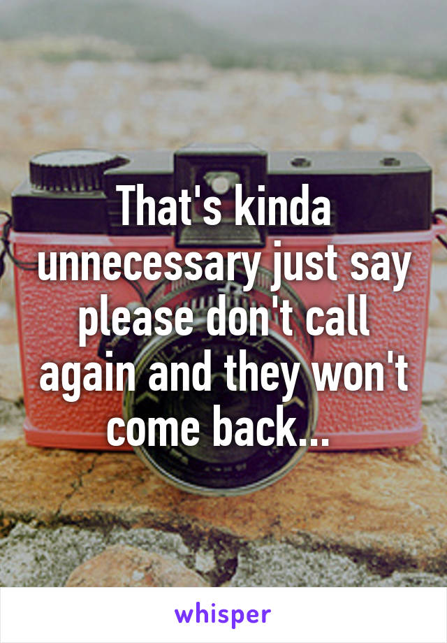 That's kinda unnecessary just say please don't call again and they won't come back... 