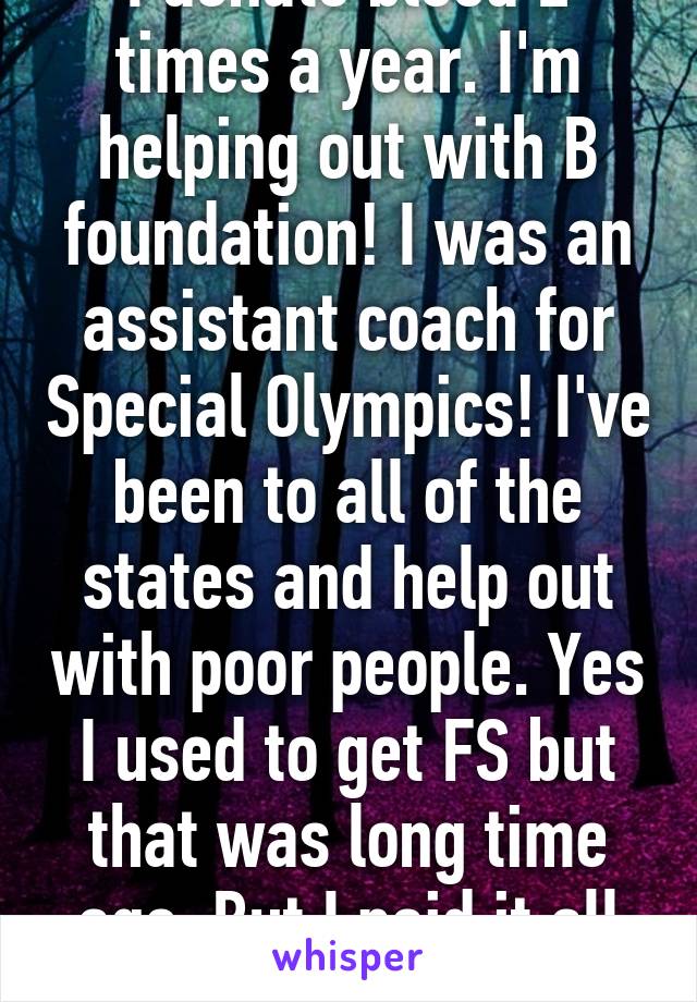 I donate blood 2 times a year. I'm helping out with B foundation! I was an assistant coach for Special Olympics! I've been to all of the states and help out with poor people. Yes I used to get FS but that was long time ago. But I paid it all off.