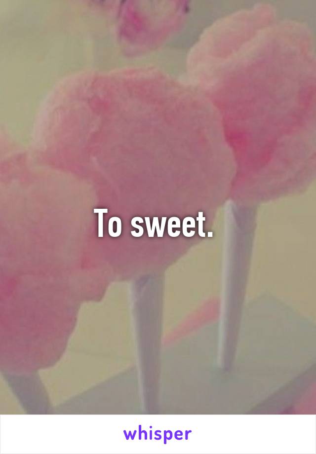 To sweet. 