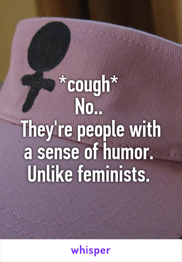 *cough* 
No.. 
They're people with a sense of humor. 
Unlike feminists. 